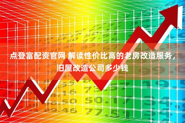 点登富配资官网 解读性价比高的老房改造服务，旧屋改造公司多少钱