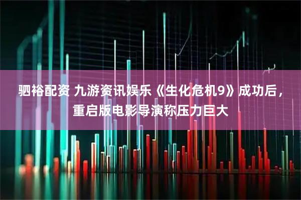 驷裕配资 九游资讯娱乐《生化危机9》成功后，重启版电影导演称压力巨大