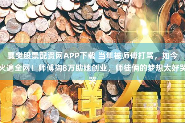 襄樊股票配资网APP下载 当年被师傅打骂，如今火遍全网！师傅掏8万助她创业，师徒俩的梦想太好哭