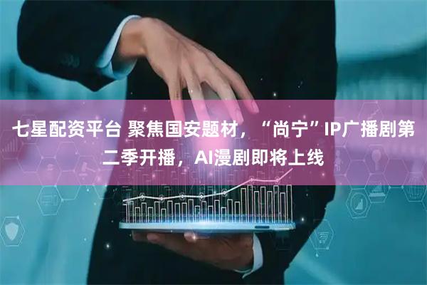 七星配资平台 聚焦国安题材，“尚宁”IP广播剧第二季开播，AI漫剧即将上线