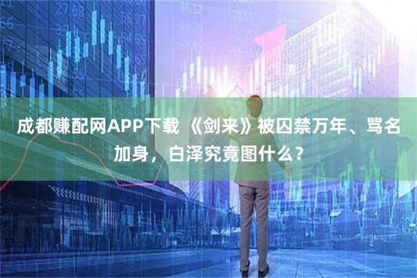 成都赚配网APP下载 《剑来》被囚禁万年、骂名加身,白泽究竟图什么?