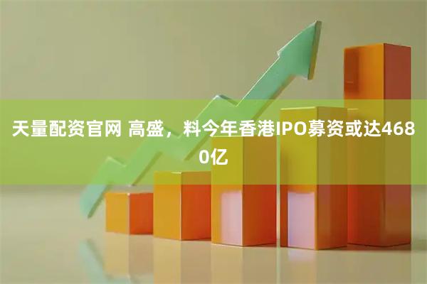天量配资官网 高盛,料今年香港IPO募资或达4680亿