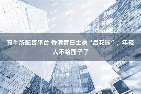 真牛所配资平台 香港昔日土豪“后花园”,年轻人不给面子了
