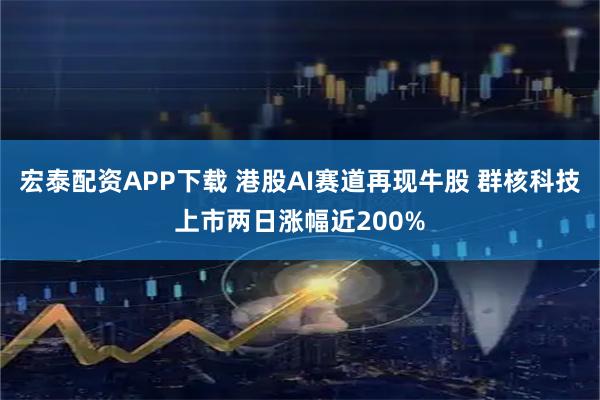 宏泰配资APP下载 港股AI赛道再现牛股 群核科技上市两日涨幅近200%