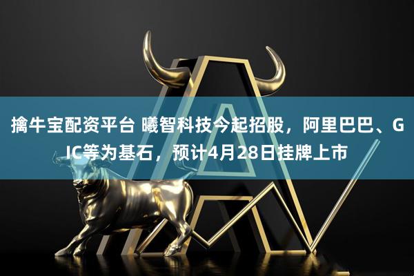 擒牛宝配资平台 曦智科技今起招股，阿里巴巴、GIC等为基石，预计4月28日挂牌上市