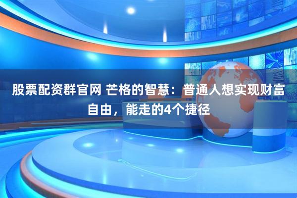 股票配资群官网 芒格的智慧：普通人想实现财富自由，能走的4个捷径