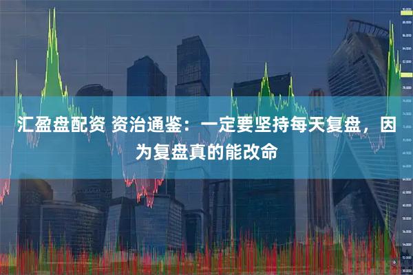 汇盈盘配资 资治通鉴：一定要坚持每天复盘，因为复盘真的能改命