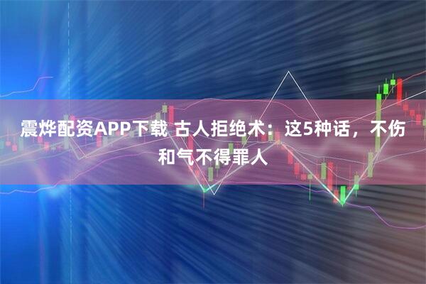 震烨配资APP下载 古人拒绝术：这5种话，不伤和气不得罪人