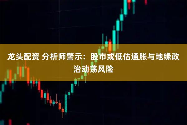 龙头配资 分析师警示：股市或低估通胀与地缘政治动荡风险