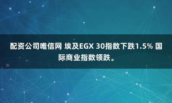 配资公司唯信网 埃及EGX 30指数下跌1.5% 国际商业指数领跌。