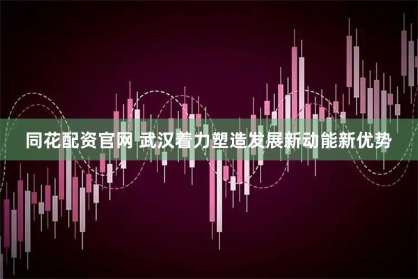 同花配资官网 武汉着力塑造发展新动能新优势