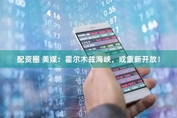 配资圈 美媒：霍尔木兹海峡，或重新开放！