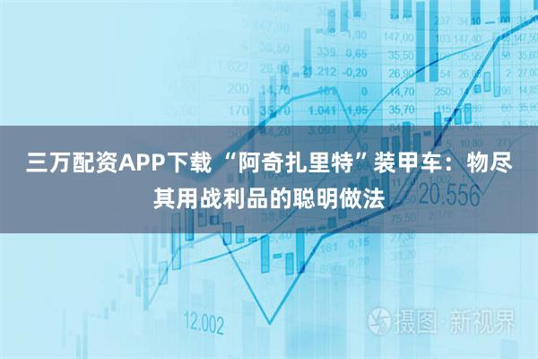 三万配资APP下载 “阿奇扎里特”装甲车：物尽其用战利品的聪明做法