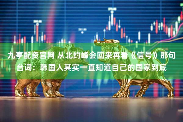 九亭配资官网 从北约峰会回来再看《信号》那句台词：韩国人其实一直知道自己的国家到底
