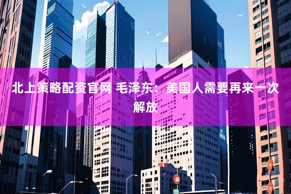 北上策略配资官网 毛泽东：美国人需要再来一次解放