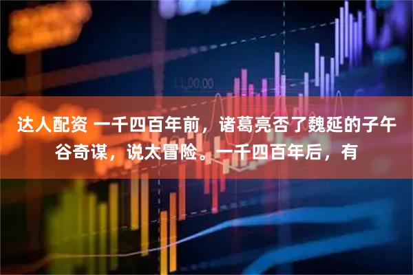 达人配资 一千四百年前，诸葛亮否了魏延的子午谷奇谋，说太冒险。一千四百年后，有