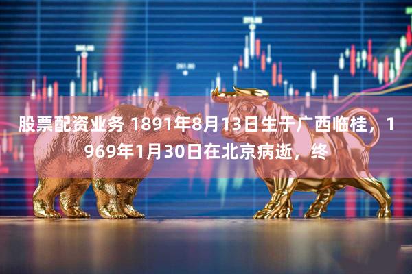 股票配资业务 1891年8月13日生于广西临桂，1969年1月30日在北京病逝，终